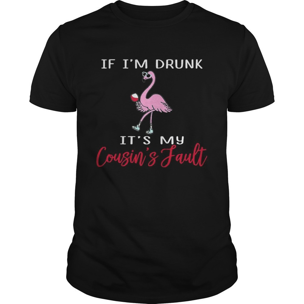 Flamingo If Im Drunk Its My Cousins Fault Shirt